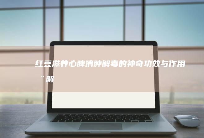 红豆：滋养心脾、消肿解毒的神奇功效与作用全解析