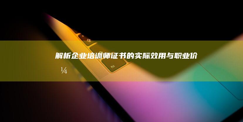 解析企业培训师证书的实际效用与职业价值